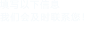 填寫(xiě)以下信息，我們會(huì)及時(shí)聯(lián)系您！
